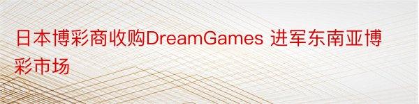 日本博彩商收购DreamGames 进军东南亚博彩市场