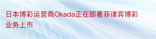日本博彩运营商Okada正在部署菲律宾博彩业务上市