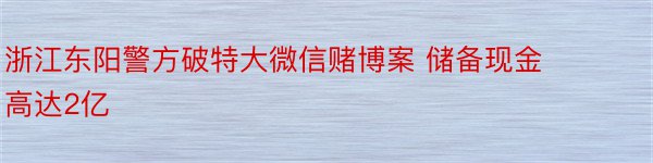 浙江东阳警方破特大微信赌博案 储备现金高达2亿