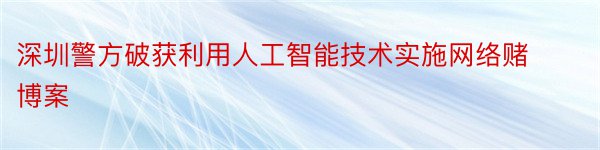 深圳警方破获利用人工智能技术实施网络赌博案