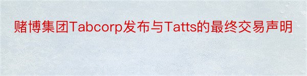 赌博集团Tabcorp发布与Tatts的最终交易声明