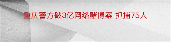 重庆警方破3亿网络赌博案 抓捕75人