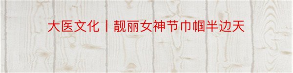 大医文化丨靓丽女神节巾帼半边天