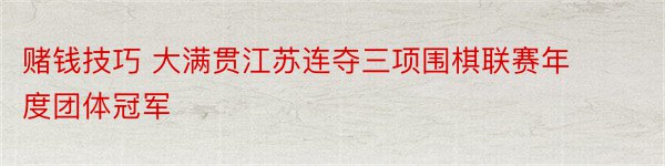 赌钱技巧 大满贯江苏连夺三项围棋联赛年度团体冠军