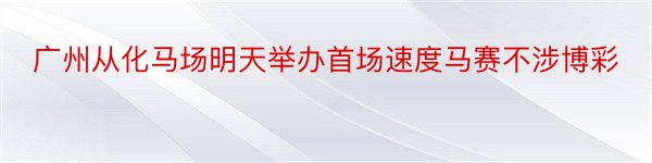 广州从化马场明天举办首场速度马赛不涉博彩