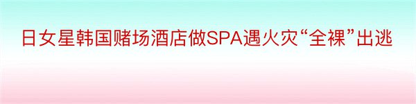 日女星韩国赌场酒店做SPA遇火灾“全裸”出逃