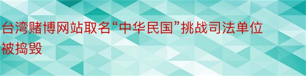 台湾赌博网站取名“中华民国”挑战司法单位被捣毁
