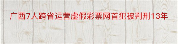 广西7人跨省运营虚假彩票网首犯被判刑13年