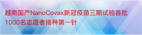 越南国产NanoCovax新冠疫苗三期试验首批1000名志愿者接种第一针