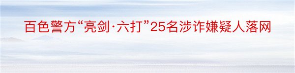 百色警方“亮剑·六打”25名涉诈嫌疑人落网