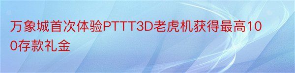 万象城首次体验PTTT3D老虎机获得最高100存款礼金