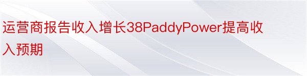 运营商报告收入增长38PaddyPower提高收入预期