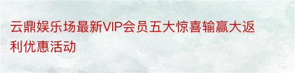 云鼎娱乐场最新VIP会员五大惊喜输赢大返利优惠活动