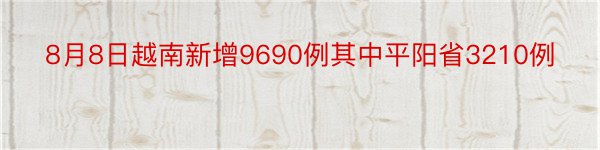 8月8日越南新增9690例其中平阳省3210例