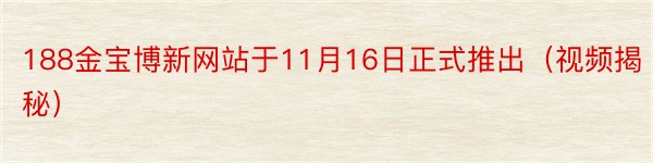 188金宝博新网站于11月16日正式推出（视频揭秘）