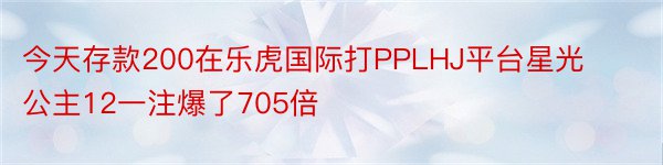 今天存款200在乐虎国际打PPLHJ平台星光公主12一注爆了705倍