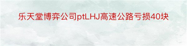 乐天堂博弈公司ptLHJ高速公路亏损40块