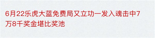 6月22乐虎大蓝免费局又立功一发入魂击中7万8千奖金堪比奖池
