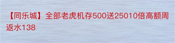 【同乐城】全部老虎机存500送25010倍高额周返水138