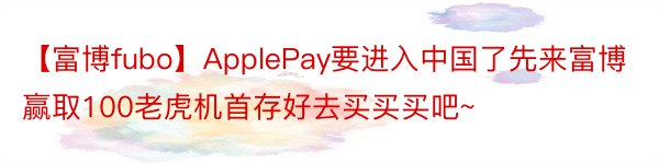 【富博fubo】ApplePay要进入中国了先来富博赢取100老虎机首存好去买买买吧~