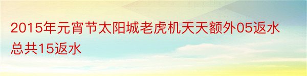 2015年元宵节太阳城老虎机天天额外05返水总共15返水